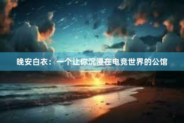 晚安白衣：一个让你沉浸在电竞世界的公馆