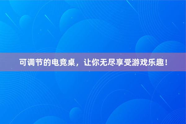 可调节的电竞桌，让你无尽享受游戏乐趣！