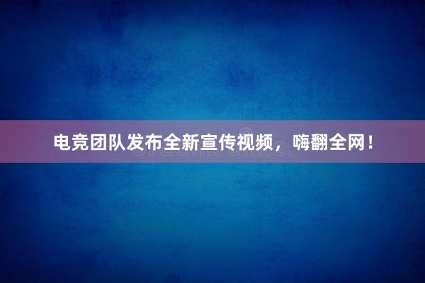 电竞团队发布全新宣传视频，嗨翻全网！