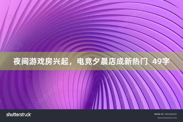 夜间游戏房兴起，电竞夕晨店成新热门  49字