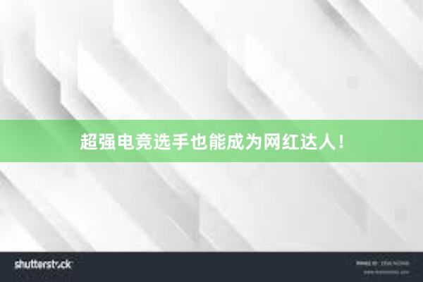 超强电竞选手也能成为网红达人！