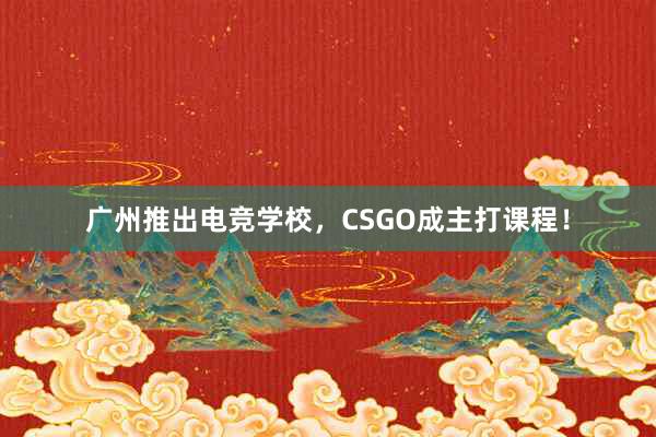 广州推出电竞学校，CSGO成主打课程！