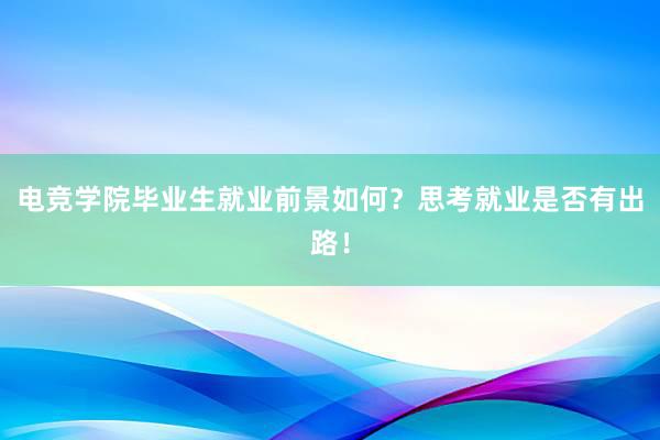 电竞学院毕业生就业前景如何？思考就业是否有出路！