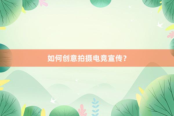 如何创意拍摄电竞宣传？