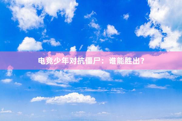 电竞少年对抗僵尸：谁能胜出？