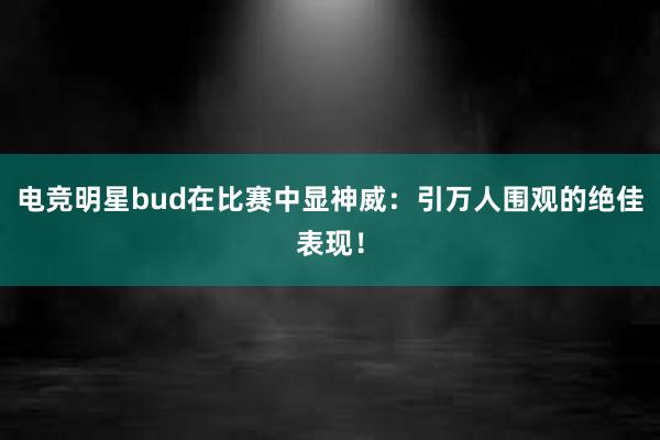 电竞明星bud在比赛中显神威：引万人围观的绝佳表现！