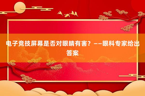 电子竞技屏幕是否对眼睛有害？——眼科专家给出答案