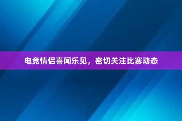 电竞情侣喜闻乐见，密切关注比赛动态