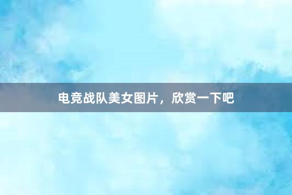 电竞战队美女图片，欣赏一下吧