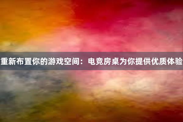 重新布置你的游戏空间：电竞房桌为你提供优质体验