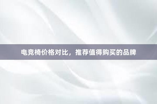 电竞椅价格对比，推荐值得购买的品牌