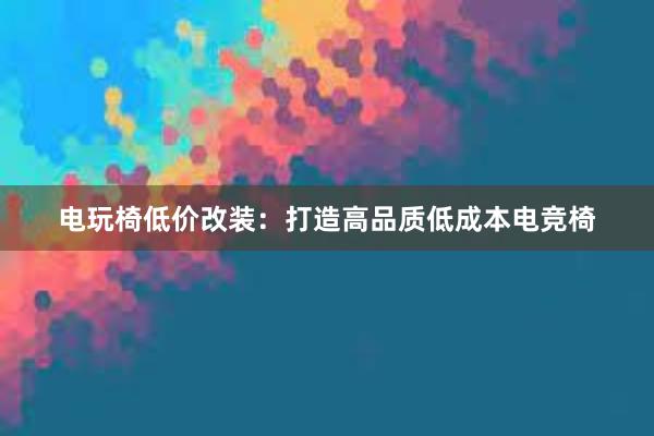 电玩椅低价改装：打造高品质低成本电竞椅