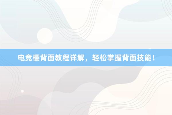 电竞樱背面教程详解，轻松掌握背面技能！