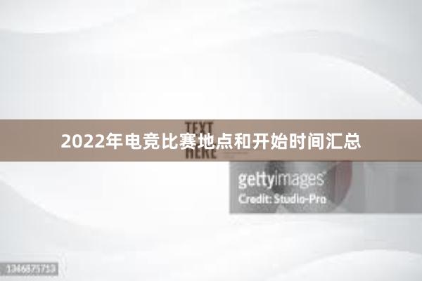 2022年电竞比赛地点和开始时间汇总