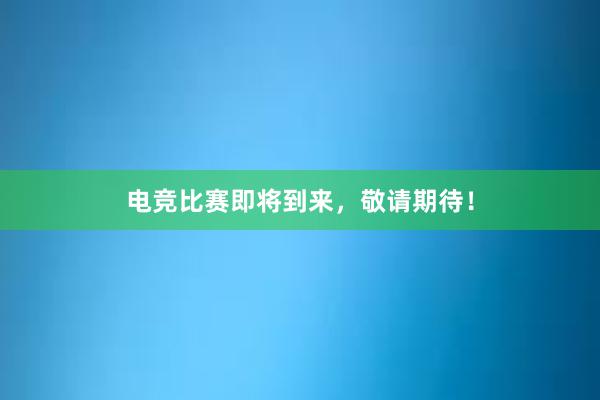 电竞比赛即将到来，敬请期待！