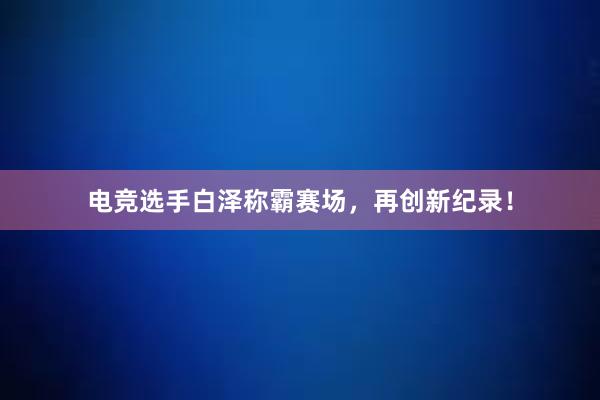 电竞选手白泽称霸赛场，再创新纪录！