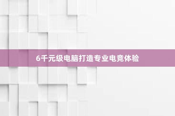 6千元级电脑打造专业电竞体验