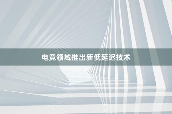 电竞领域推出新低延迟技术