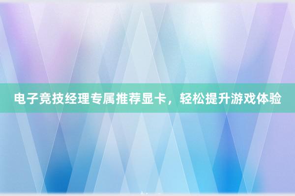 电子竞技经理专属推荐显卡，轻松提升游戏体验