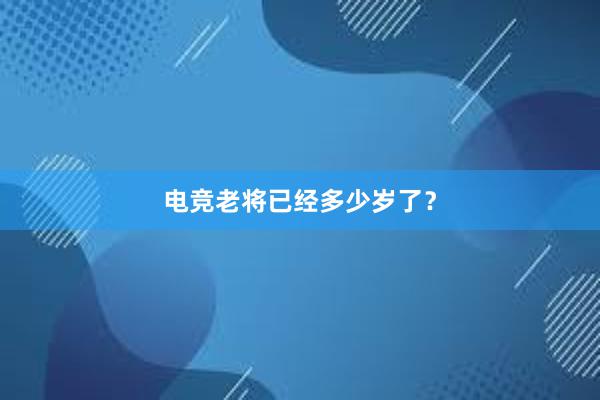 电竞老将已经多少岁了？