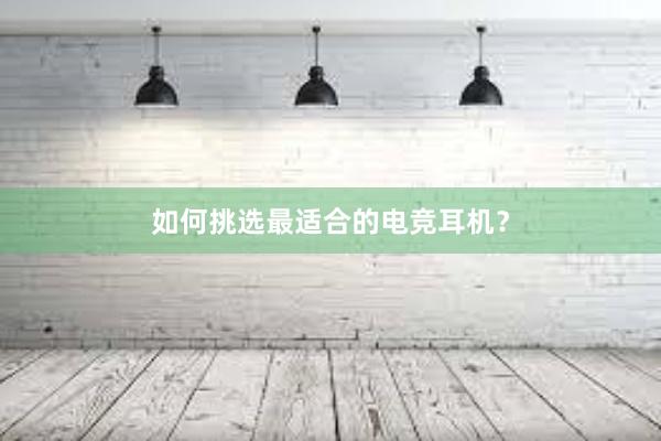 如何挑选最适合的电竞耳机？