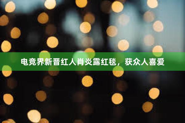 电竞界新晋红人肖炎露红毯，获众人喜爱