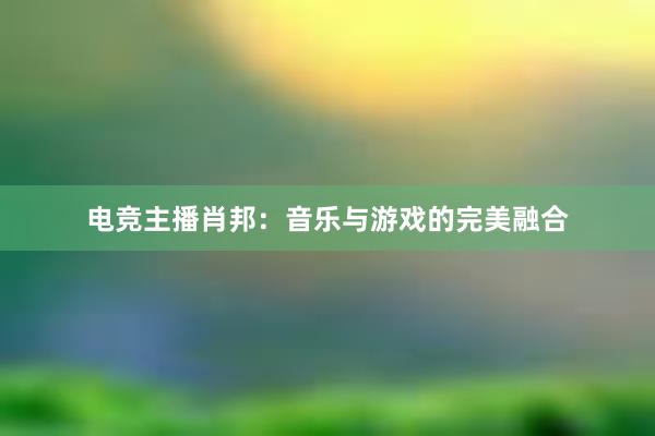 电竞主播肖邦：音乐与游戏的完美融合