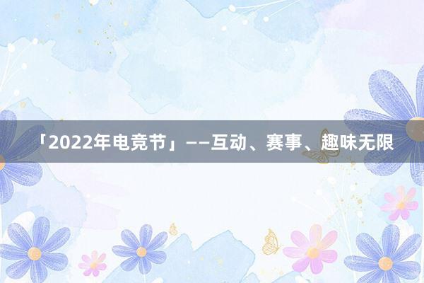 「2022年电竞节」——互动、赛事、趣味无限