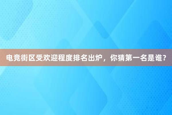 电竞街区受欢迎程度排名出炉，你猜第一名是谁？