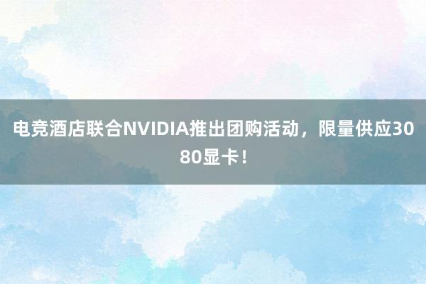 电竞酒店联合NVIDIA推出团购活动，限量供应3080显卡！