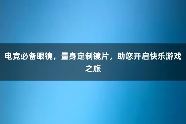 电竞必备眼镜，量身定制镜片，助您开启快乐游戏之旅