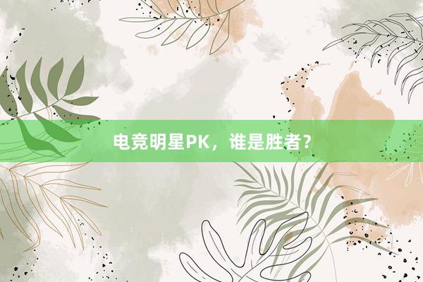 电竞明星PK，谁是胜者？