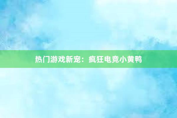 热门游戏新宠：疯狂电竞小黄鸭