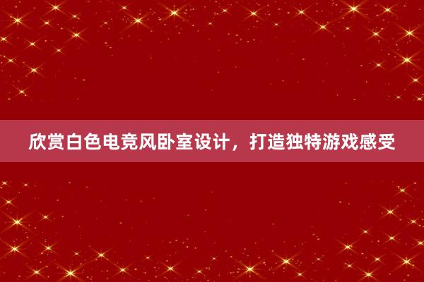 欣赏白色电竞风卧室设计，打造独特游戏感受