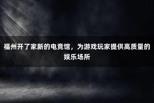 福州开了家新的电竞馆，为游戏玩家提供高质量的娱乐场所