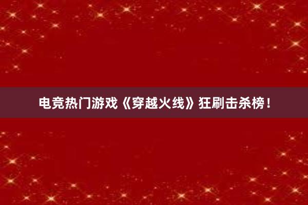 电竞热门游戏《穿越火线》狂刷击杀榜！