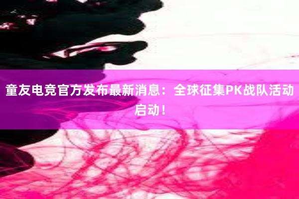 童友电竞官方发布最新消息：全球征集PK战队活动启动！