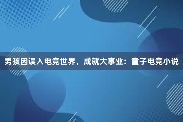 男孩因误入电竞世界，成就大事业：童子电竞小说