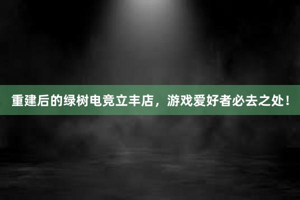 重建后的绿树电竞立丰店，游戏爱好者必去之处！