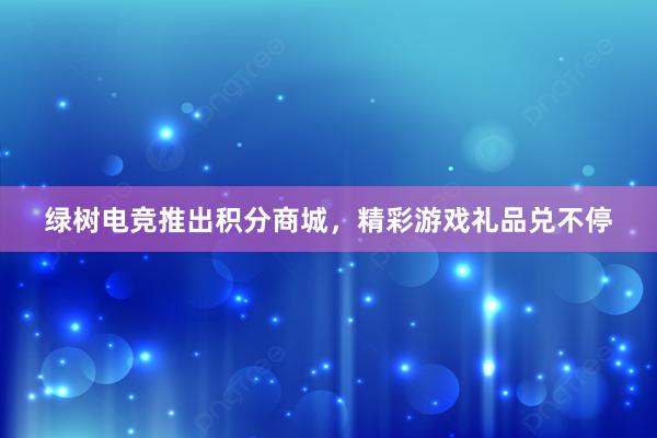 绿树电竞推出积分商城，精彩游戏礼品兑不停