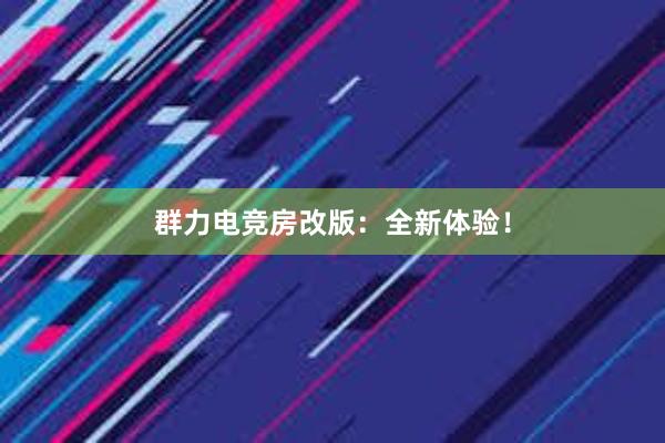 群力电竞房改版：全新体验！