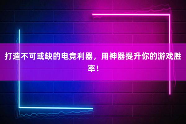 打造不可或缺的电竞利器，用神器提升你的游戏胜率！