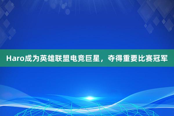 Haro成为英雄联盟电竞巨星，夺得重要比赛冠军