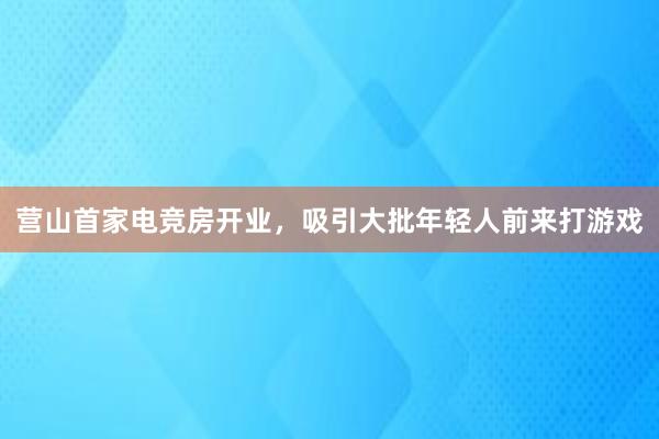 营山首家电竞房开业，吸引大批年轻人前来打游戏