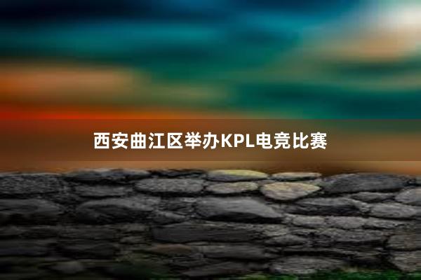 西安曲江区举办KPL电竞比赛