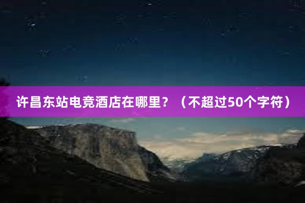 许昌东站电竞酒店在哪里？（不超过50个字符）