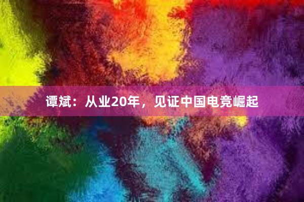 谭斌：从业20年，见证中国电竞崛起