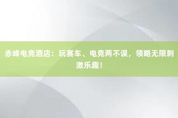 赤峰电竞酒店：玩赛车、电竞两不误，领略无限刺激乐趣！