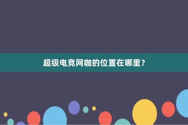 超级电竞网咖的位置在哪里？