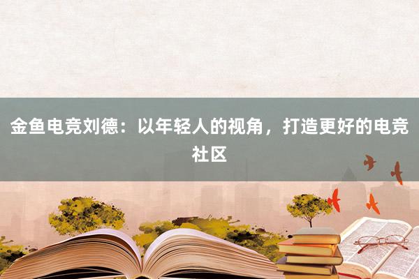 金鱼电竞刘德：以年轻人的视角，打造更好的电竞社区